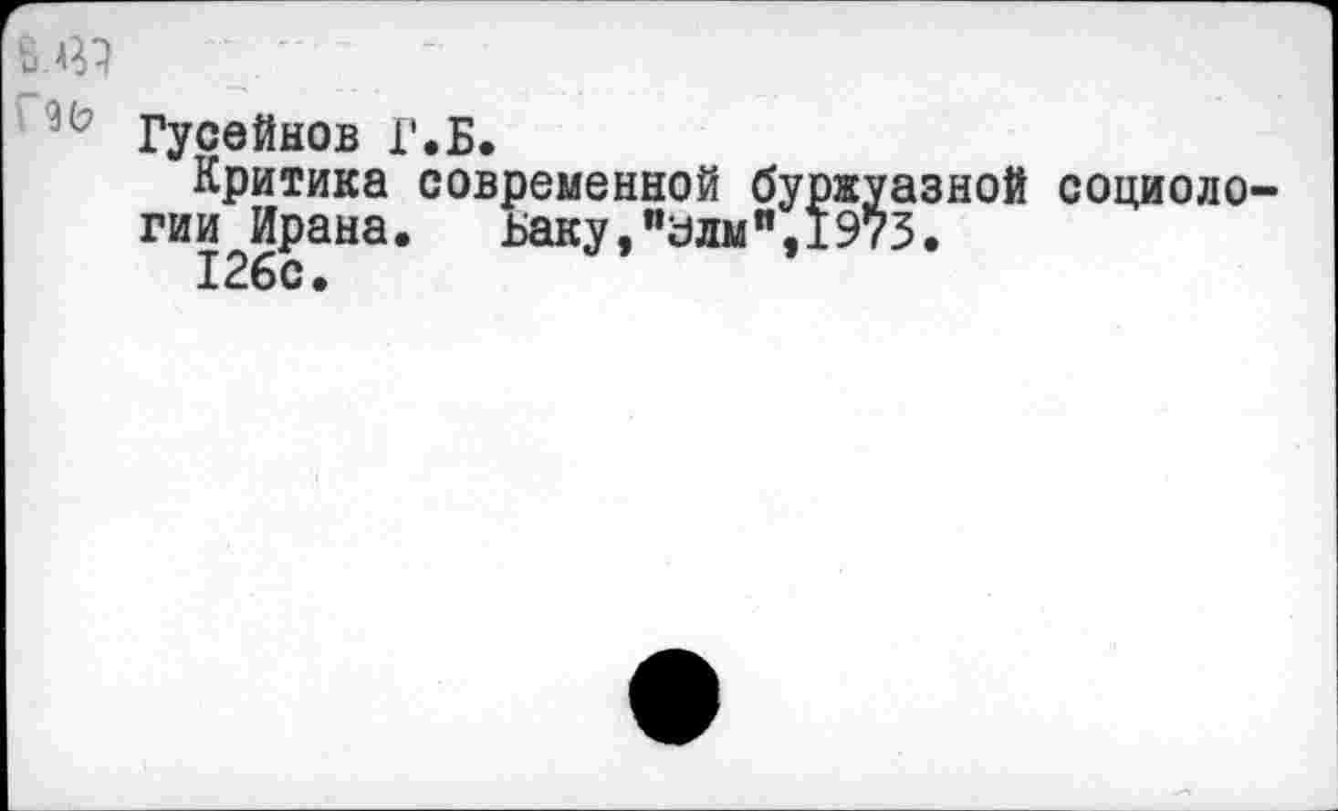 ﻿8.4^
4 Гусейнов Г.Б.
Критика современной буржуазной социологии Ирана.	Баку,"адм”,1973.
126с.